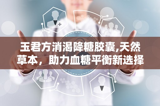 玉君方消渴降糖胶囊,天然草本，助力血糖平衡新选择