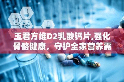 玉君方维D2乳酸钙片,强化骨骼健康，守护全家营养需求”