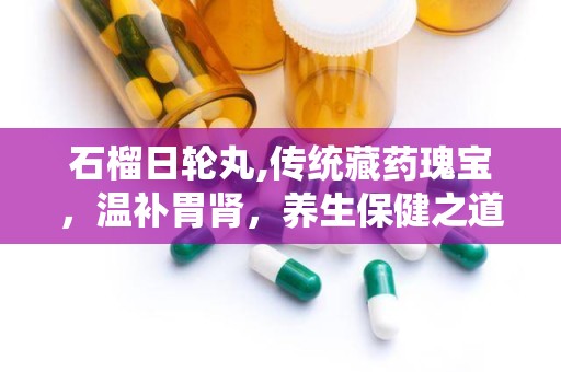 石榴日轮丸,传统藏药瑰宝，温补胃肾，养生保健之道