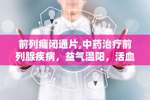 前列癃闭通片,中药治疗前列腺疾病，益气温阳，活血利水”