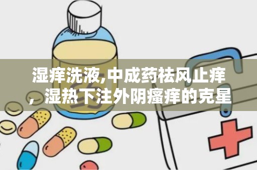 湿痒洗液,中成药祛风止痒，湿热下注外阴瘙痒的克星”