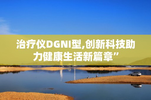治疗仪DGNI型,创新科技助力健康生活新篇章”