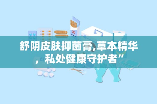 舒阴皮肤抑菌膏,草本精华，私处健康守护者”