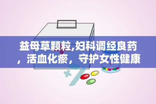 益母草颗粒,妇科调经良药，活血化瘀，守护女性健康