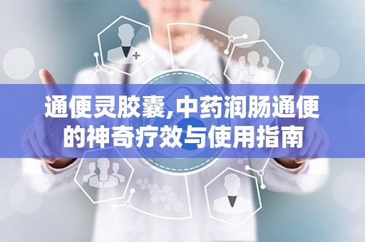 通便灵胶囊,中药润肠通便的神奇疗效与使用指南