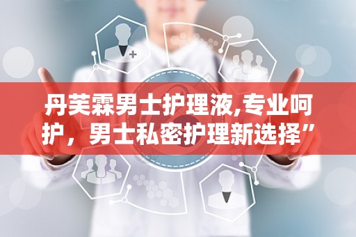丹芙霖男士护理液,专业呵护，男士私密护理新选择”