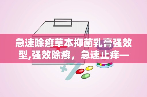 急速除癣草本抑菌乳膏强效型,强效除癣，急速止痒——急速除癣草本抑菌乳膏强效型深度解析