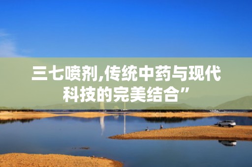 三七喷剂,传统中药与现代科技的完美结合”
