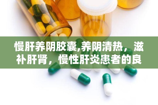 慢肝养阴胶囊,养阴清热，滋补肝肾，慢性肝炎患者的良药”