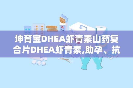 坤育宝DHEA虾青素山药复合片DHEA虾青素,助孕、抗氧化、调节内分泌的天然保健品