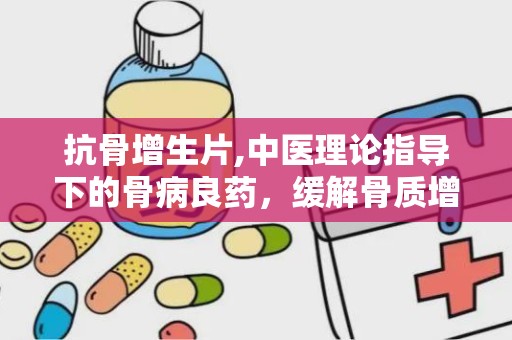 抗骨增生片,中医理论指导下的骨病良药，缓解骨质增生疼痛的神奇疗效”