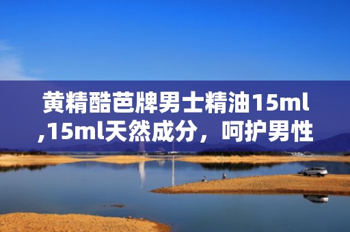 黄精酷芭牌男士精油15ml,15ml天然成分，呵护男性健康新选择”