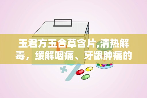玉君方玉合草含片,清热解毒，缓解咽痛、牙龈肿痛的良药