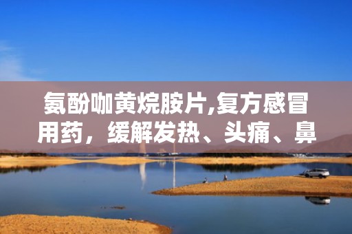 氨酚咖黄烷胺片,复方感冒用药，缓解发热、头痛、鼻塞等症状