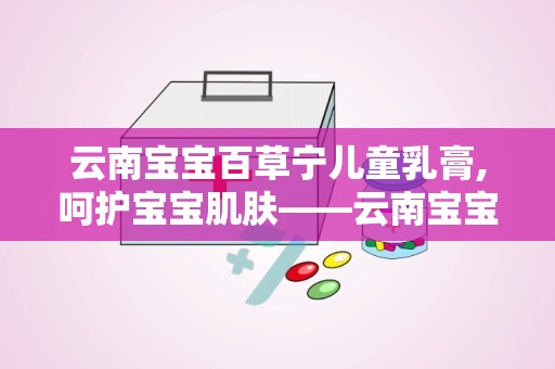 云南宝宝百草宁儿童乳膏,呵护宝宝肌肤——云南宝宝百草宁儿童乳膏全面解析”