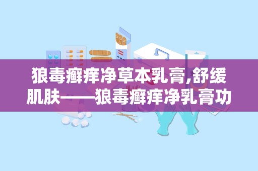 狼毒癣痒净草本乳膏,舒缓肌肤——狼毒癣痒净乳膏功效解析”