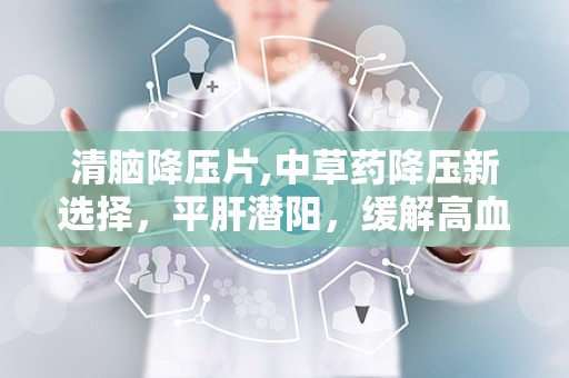 清脑降压片,中草药降压新选择，平肝潜阳，缓解高血压症状”