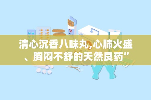 清心沉香八味丸,心肺火盛、胸闷不舒的天然良药”