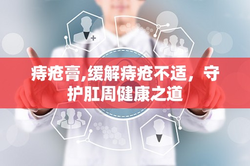痔疮膏,缓解痔疮不适，守护肛周健康之道