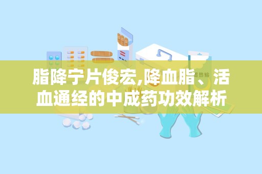 脂降宁片俊宏,降血脂、活血通经的中成药功效解析