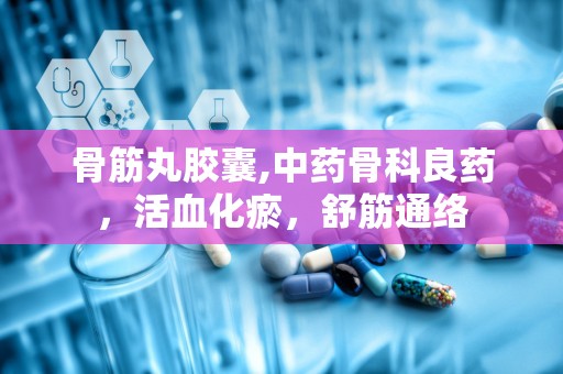 骨筋丸胶囊,中药骨科良药，活血化瘀，舒筋通络