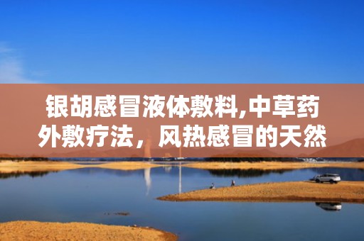 银胡感冒液体敷料,中草药外敷疗法，风热感冒的天然缓解之道”