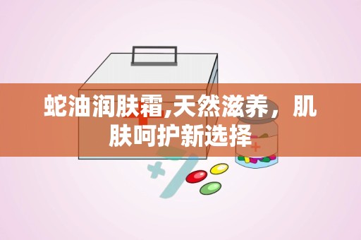 蛇油润肤霜,天然滋养，肌肤呵护新选择