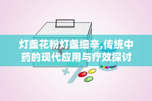 灯盏花粉灯盏细辛,传统中药的现代应用与疗效探讨