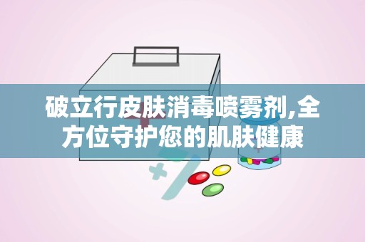 破立行皮肤消毒喷雾剂,全方位守护您的肌肤健康
