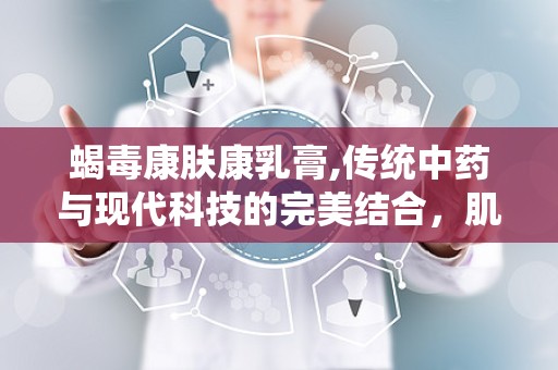 蝎毒康肤康乳膏,传统中药与现代科技的完美结合，肌肤健康守护神”