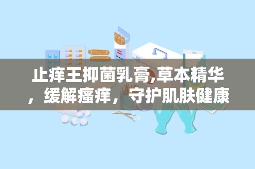止痒王抑菌乳膏,草本精华，缓解瘙痒，守护肌肤健康