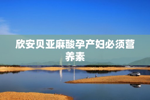 欣安贝亚麻酸孕产妇必须营养素
