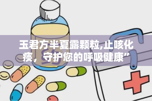 玉君方半夏露颗粒,止咳化痰，守护您的呼吸健康”