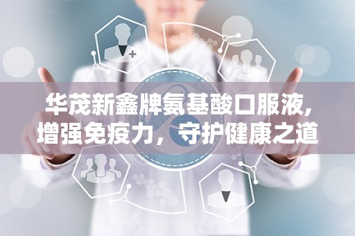华茂新鑫牌氨基酸口服液,增强免疫力，守护健康之道”