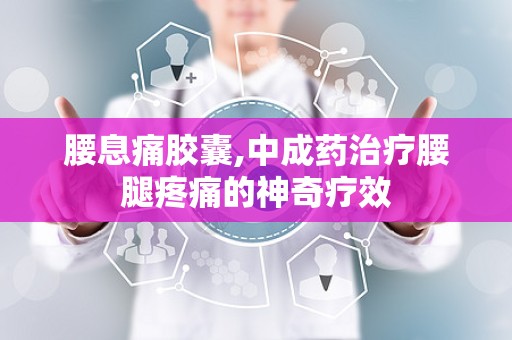 腰息痛胶囊,中成药治疗腰腿疼痛的神奇疗效