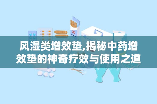风湿类增效垫,揭秘中药增效垫的神奇疗效与使用之道