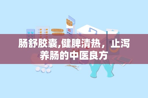 肠舒胶囊,健脾清热，止泻养肠的中医良方