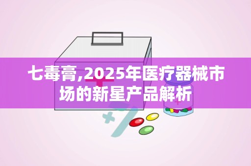 七毒膏,2025年医疗器械市场的新星产品解析