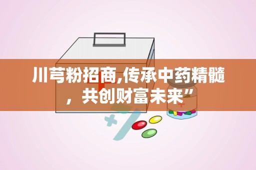 川芎粉招商,传承中药精髓，共创财富未来”