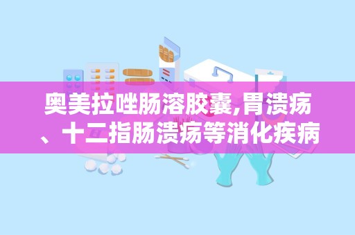 奥美拉唑肠溶胶囊,胃溃疡、十二指肠溃疡等消化疾病的治疗良方