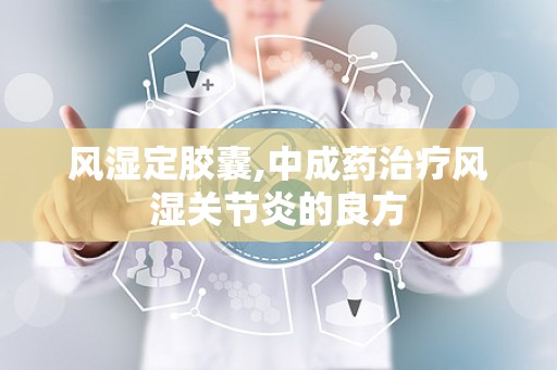 风湿定胶囊,中成药治疗风湿关节炎的良方