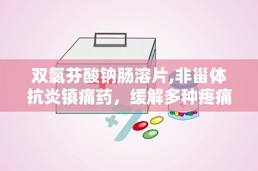 双氯芬酸钠肠溶片,非甾体抗炎镇痛药，缓解多种疼痛与炎症的神奇药物”