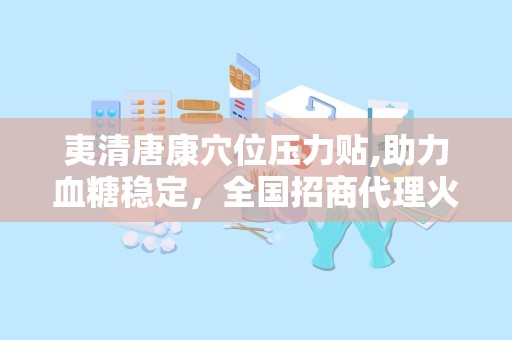 夷清唐康穴位压力贴,助力血糖稳定，全国招商代理火热进行中”