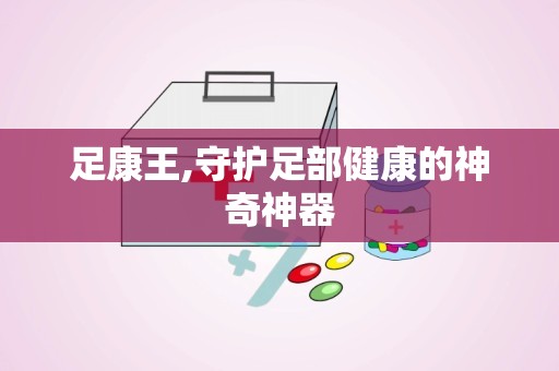 足康王,守护足部健康的神奇神器