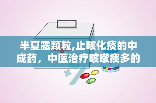 半夏露颗粒,止咳化痰的中成药，中医治疗咳嗽痰多的良方”
