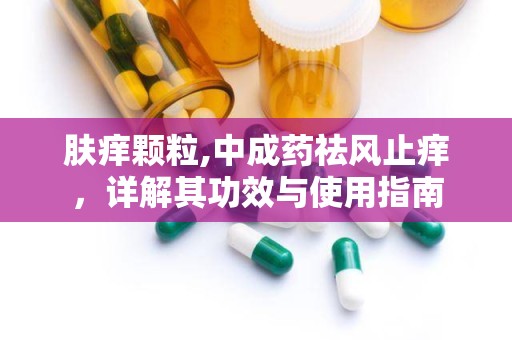 肤痒颗粒,中成药祛风止痒，详解其功效与使用指南