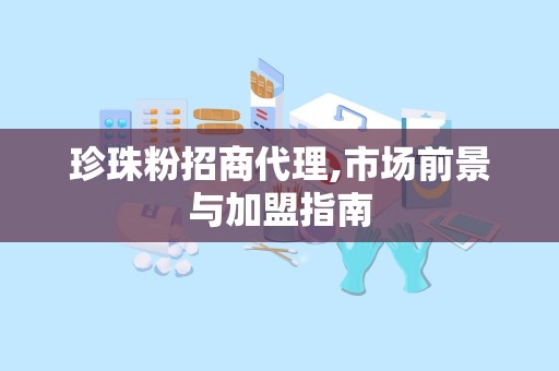 珍珠粉招商代理,市场前景与加盟指南