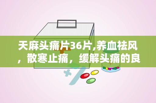 天麻头痛片36片,养血祛风，散寒止痛，缓解头痛的良药”