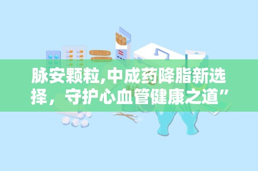 脉安颗粒,中成药降脂新选择，守护心血管健康之道”