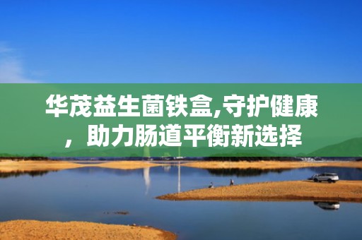 华茂益生菌铁盒,守护健康，助力肠道平衡新选择